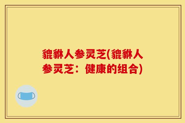 貔貅人参灵芝(貔貅人参灵芝:健康的组合) 貔貅人参灵芝(貔貅人参灵芝:健康的组合)