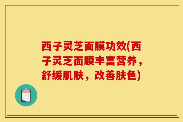 西子灵芝面膜功效(西子灵芝面膜丰富营养,舒缓,改善肤色) 西子灵芝面膜功效(西子灵芝面膜丰富营养,舒缓,改善肤色)