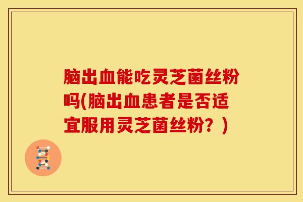 脑出能吃灵芝菌丝粉吗(脑出患者是否适宜服用灵芝菌丝粉?) 脑出能吃灵芝菌丝粉吗(脑出患者是否适宜服用灵芝菌丝粉?)