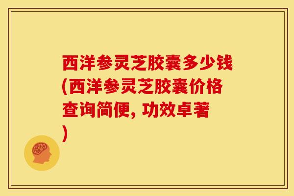 西洋参灵芝胶囊多少钱(西洋参灵芝胶囊价格查询简便, 功效卓著) 西洋参灵芝胶囊多少钱(西洋参灵芝胶囊价格查询简便, 功效卓著)