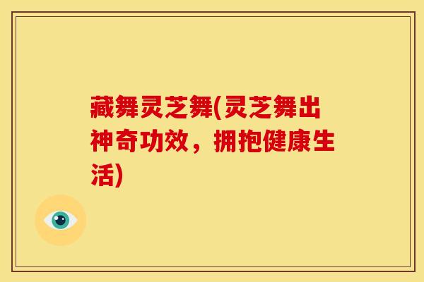 藏舞灵芝舞(灵芝舞出神奇功效,拥抱健康生活) 藏舞灵芝舞(灵芝舞出神奇功效,拥抱健康生活)