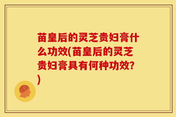苗皇后的灵芝贵妇膏什么功效(苗皇后的灵芝贵妇膏具有何种功效？)