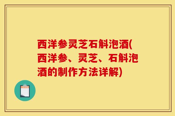 西洋参灵芝石斛泡酒(西洋参、灵芝、石斛泡酒的制作方法详解) 西洋参灵芝石斛泡酒(西洋参、灵芝、石斛泡酒的制作方法详解)