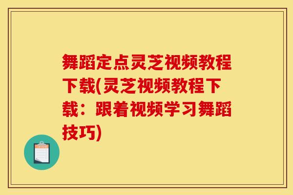 舞蹈定点灵芝视频教程下载(灵芝视频教程下载:跟着视频学习舞蹈技巧) 舞蹈定点灵芝视频教程下载(灵芝视频教程下载:跟着视频学习舞蹈技巧)