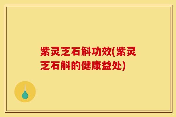 紫灵芝石斛功效(紫灵芝石斛的健康益处) 紫灵芝石斛功效(紫灵芝石斛的健康益处)