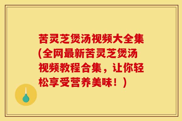 苦灵芝煲汤视频大全集(全网新苦灵芝煲汤视频教程合集,让你轻松享受营养美味!) 苦灵芝煲汤视频大全集(全网新苦灵芝煲汤视频教程合集,让你轻松享受营养美味!)
