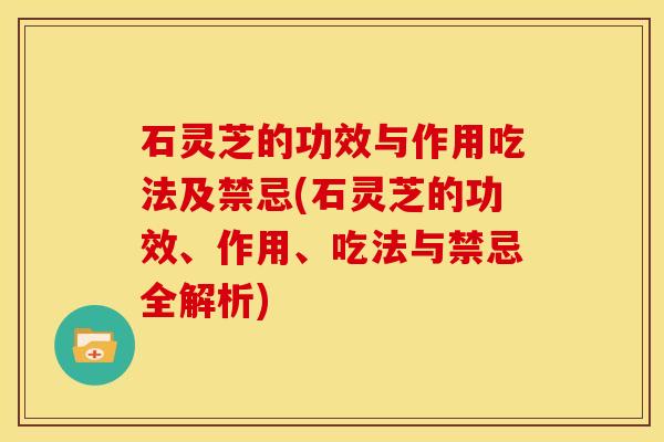 石灵芝的功效与作用吃法及禁忌(石灵芝的功效、作用、吃法与禁忌全解析)