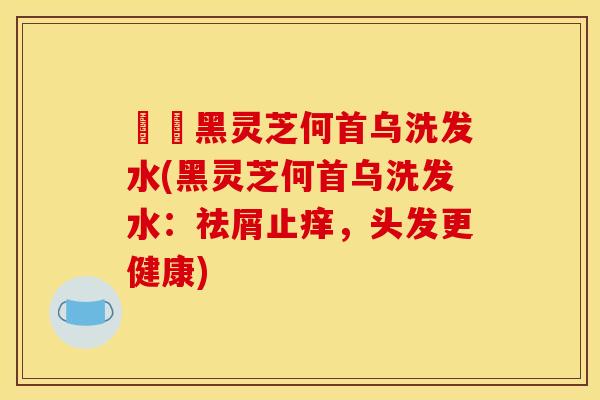 荳渼黑灵芝何首乌洗发水(黑灵芝何首乌洗发水：祛屑止痒，头发更健康)