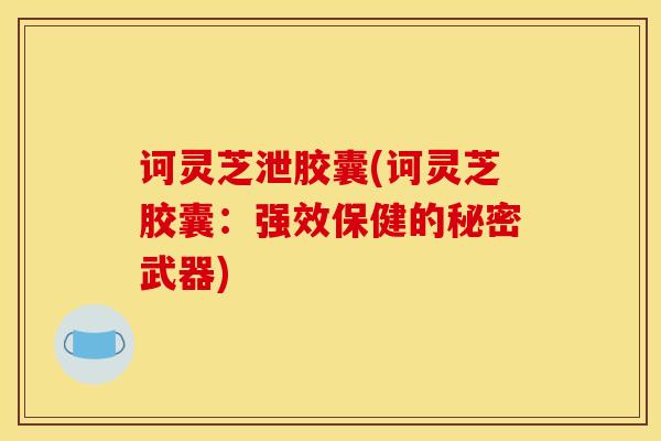 诃灵芝泄胶囊(诃灵芝胶囊:强效保健的秘密武器) 诃灵芝泄胶囊(诃灵芝胶囊:强效保健的秘密武器)