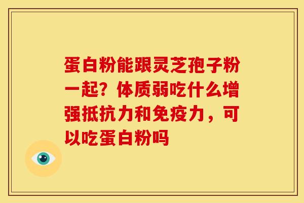 蛋白粉能跟灵芝孢子粉一起?体质弱吃什么增强抵抗力和免疫力,可以吃蛋白粉吗 蛋白粉能跟灵芝孢子粉一起?体质弱吃什么增强抵抗力和免疫力,可以吃蛋白粉吗