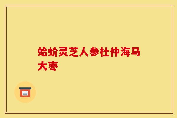 蛤蚧灵芝人参杜仲海马大枣 蛤蚧灵芝人参杜仲海马大枣