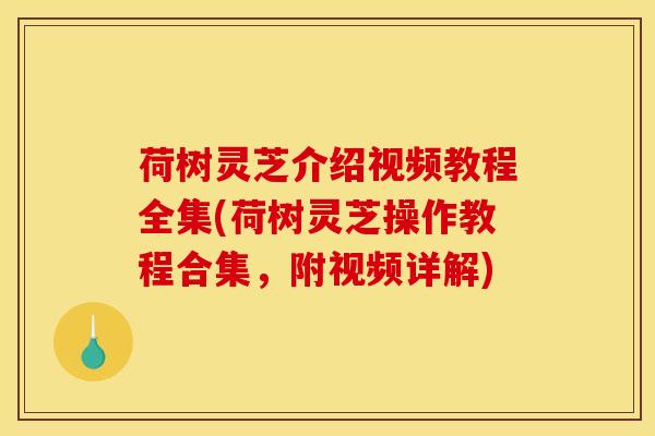 荷树灵芝介绍视频教程全集(荷树灵芝操作教程合集,附视频详解) 荷树灵芝介绍视频教程全集(荷树灵芝操作教程合集,附视频详解)