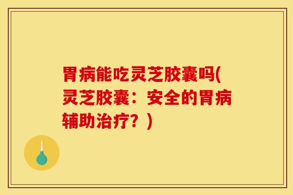 胃能吃灵芝胶囊吗(灵芝胶囊：安全的胃辅助？)