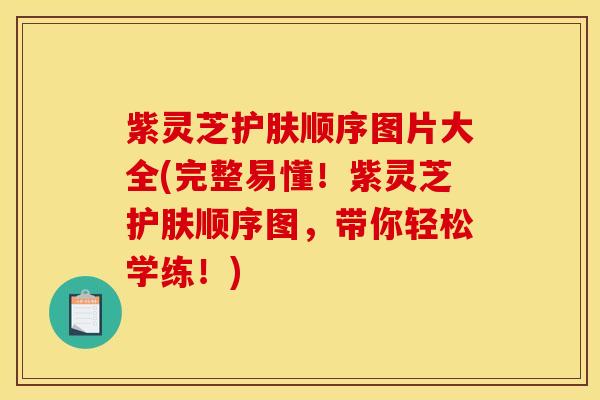 紫灵芝护肤顺序图片大全(完整易懂!紫灵芝护肤顺序图,带你轻松学练!) 紫灵芝护肤顺序图片大全(完整易懂!紫灵芝护肤顺序图,带你轻松学练!)