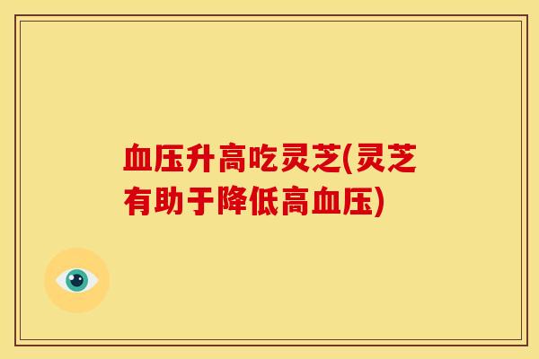 升高吃灵芝(灵芝有助于降低高) 升高吃灵芝(灵芝有助于降低高)