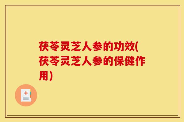 茯苓灵芝人参的功效(茯苓灵芝人参的保健作用) 茯苓灵芝人参的功效(茯苓灵芝人参的保健作用)