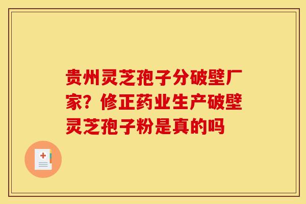 贵州灵芝孢子分破壁厂家?修正药业生产破壁灵芝孢子粉是真的吗 贵州灵芝孢子分破壁厂家?修正药业生产破壁灵芝孢子粉是真的吗