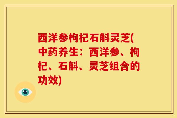 西洋参枸杞石斛灵芝(养生:西洋参、枸杞、石斛、灵芝组合的功效) 西洋参枸杞石斛灵芝(养生:西洋参、枸杞、石斛、灵芝组合的功效)