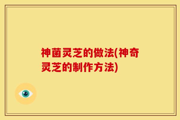 神菌灵芝的做法(神奇灵芝的制作方法) 神菌灵芝的做法(神奇灵芝的制作方法)