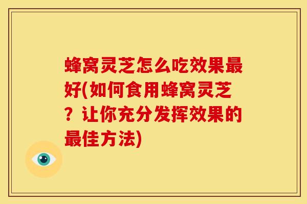 蜂窝灵芝怎么吃效果好(如何食用蜂窝灵芝？让你充分发挥效果的佳方法)