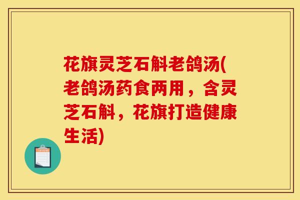 花旗灵芝石斛老鸽汤(老鸽汤药食两用,含灵芝石斛,花旗打造健康生活) 花旗灵芝石斛老鸽汤(老鸽汤药食两用,含灵芝石斛,花旗打造健康生活)