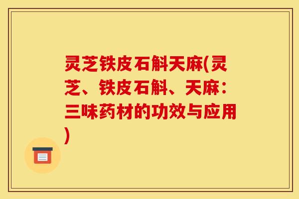 灵芝铁皮石斛天麻(灵芝、铁皮石斛、天麻:三味药材的功效与应用) 灵芝铁皮石斛天麻(灵芝、铁皮石斛、天麻:三味药材的功效与应用)