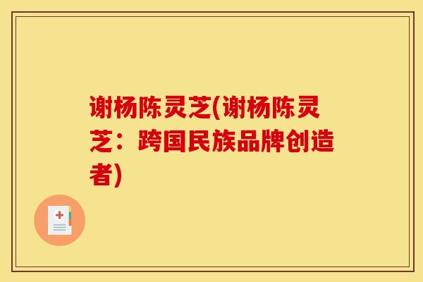 谢杨陈灵芝(谢杨陈灵芝:跨国民族品牌创造者) 谢杨陈灵芝(谢杨陈灵芝:跨国民族品牌创造者)