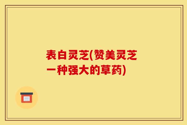 表白灵芝(赞美灵芝 一种强大的草药) 表白灵芝(赞美灵芝 一种强大的草药)