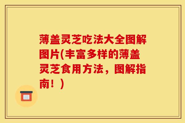 薄盖灵芝吃法大全图解图片(丰富多样的薄盖灵芝食用方法,图解指南!) 薄盖灵芝吃法大全图解图片(丰富多样的薄盖灵芝食用方法,图解指南!)