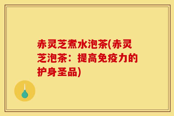 赤灵芝煮水泡茶(赤灵芝泡茶:提高免疫力的护身圣品) 赤灵芝煮水泡茶(赤灵芝泡茶:提高免疫力的护身圣品)