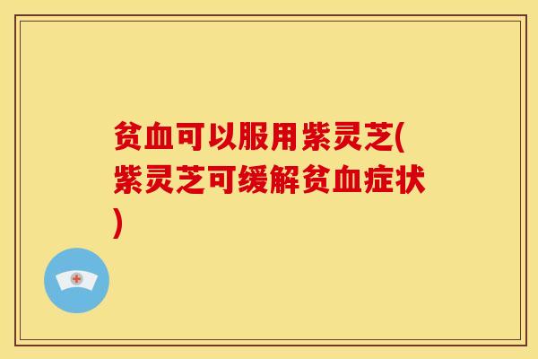 贫可以服用紫灵芝(紫灵芝可缓解贫症状) 贫可以服用紫灵芝(紫灵芝可缓解贫症状)