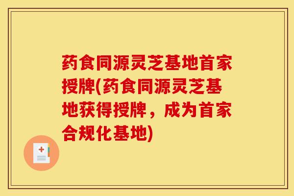 药食同源灵芝基地首家授牌(药食同源灵芝基地获得授牌,成为首家合规化基地) 药食同源灵芝基地首家授牌(药食同源灵芝基地获得授牌,成为首家合规化基地)