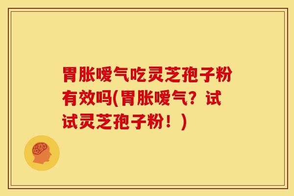胃胀嗳气吃灵芝孢子粉有效吗(胃胀嗳气?试试灵芝孢子粉!) 胃胀嗳气吃灵芝孢子粉有效吗(胃胀嗳气?试试灵芝孢子粉!)