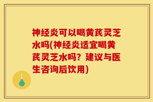 炎可以喝黄芪灵芝水吗(炎适宜喝黄芪灵芝水吗？建议与医生咨询后饮用)