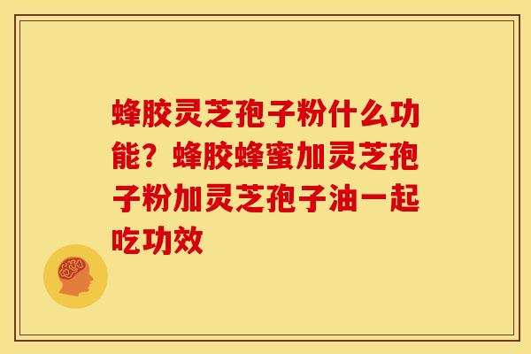 蜂胶灵芝孢子粉什么功能?蜂胶蜂蜜加灵芝孢子粉加灵芝孢子油一起吃功效 蜂胶灵芝孢子粉什么功能?蜂胶蜂蜜加灵芝孢子粉加灵芝孢子油一起吃功效