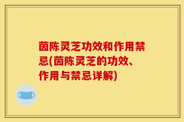 茵陈灵芝功效和作用禁忌(茵陈灵芝的功效、作用与禁忌详解) 茵陈灵芝功效和作用禁忌(茵陈灵芝的功效、作用与禁忌详解)
