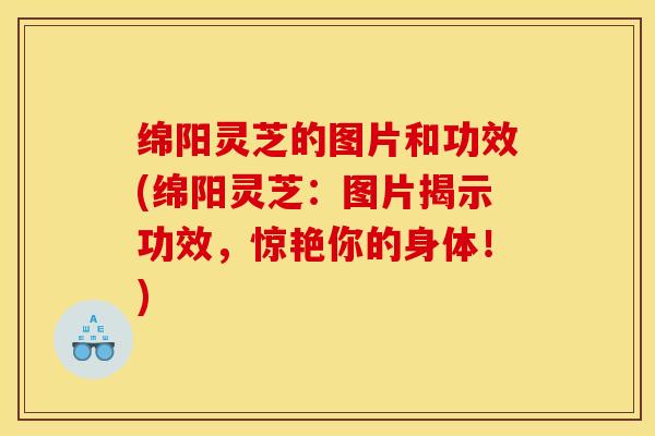 绵阳灵芝的图片和功效(绵阳灵芝:图片揭示功效,惊艳你的身体!) 绵阳灵芝的图片和功效(绵阳灵芝:图片揭示功效,惊艳你的身体!)