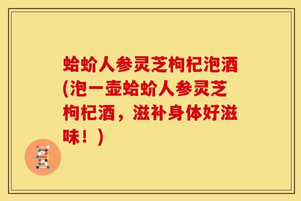 蛤蚧人参灵芝枸杞泡酒(泡一壶蛤蚧人参灵芝枸杞酒，滋补身体好滋味！)