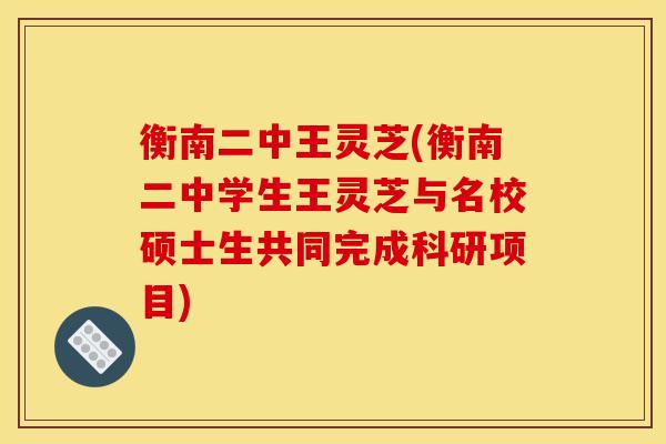 衡南二中王灵芝(衡南二中学生王灵芝与名校硕士生共同完成科研项目) 衡南二中王灵芝(衡南二中学生王灵芝与名校硕士生共同完成科研项目)