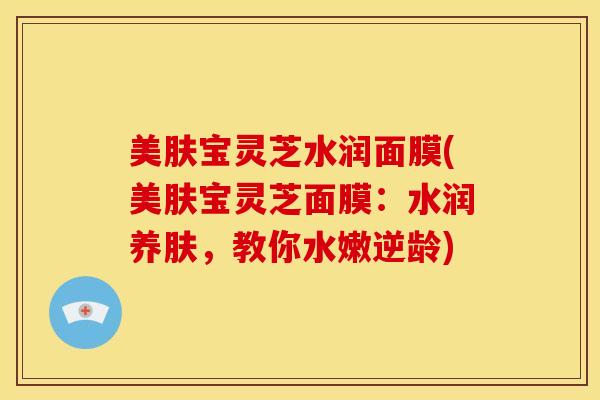 美肤宝灵芝水润面膜(美肤宝灵芝面膜:水润养肤,教你水嫩逆龄) 美肤宝灵芝水润面膜(美肤宝灵芝面膜:水润养肤,教你水嫩逆龄)