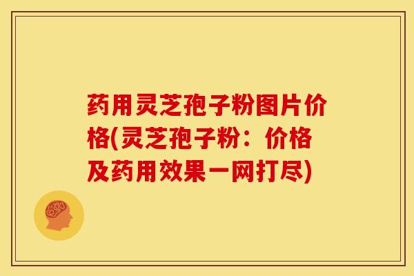 药用灵芝孢子粉图片价格(灵芝孢子粉:价格及药用效果一网打尽) 药用灵芝孢子粉图片价格(灵芝孢子粉:价格及药用效果一网打尽)