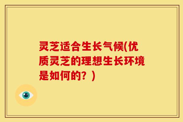 灵芝适合生长气候(优质灵芝的理想生长环境是如何的?) 灵芝适合生长气候(优质灵芝的理想生长环境是如何的?)