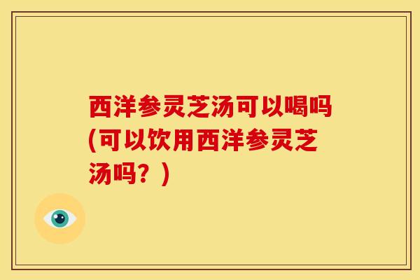 西洋参灵芝汤可以喝吗(可以饮用西洋参灵芝汤吗?) 西洋参灵芝汤可以喝吗(可以饮用西洋参灵芝汤吗?)