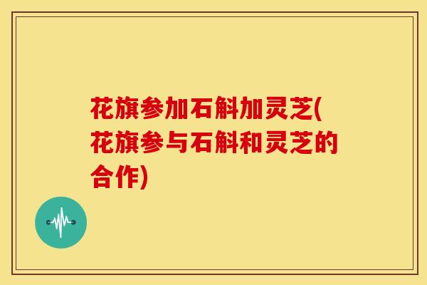 花旗参加石斛加灵芝(花旗参与石斛和灵芝的合作) 花旗参加石斛加灵芝(花旗参与石斛和灵芝的合作)