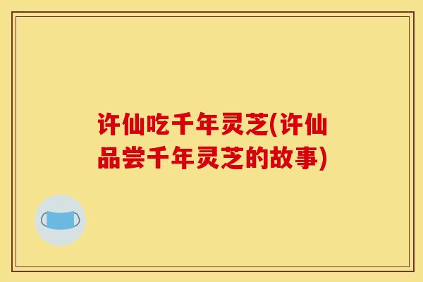 许仙吃千年灵芝(许仙品尝千年灵芝的故事) 许仙吃千年灵芝(许仙品尝千年灵芝的故事)