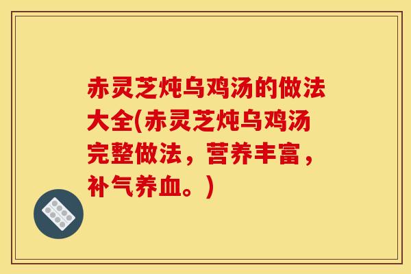 赤灵芝炖乌鸡汤的做法大全(赤灵芝炖乌鸡汤完整做法,营养丰富,。) 赤灵芝炖乌鸡汤的做法大全(赤灵芝炖乌鸡汤完整做法,营养丰富,。)