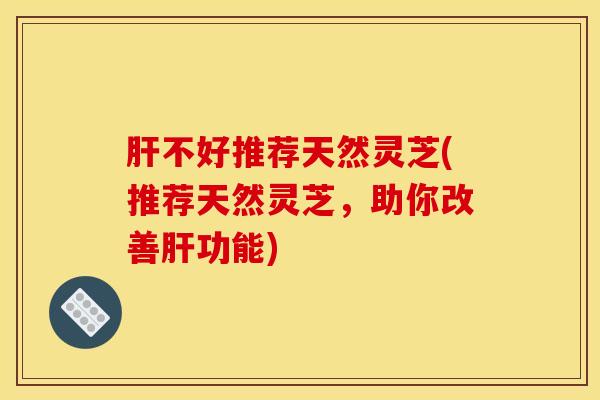 不好推荐天然灵芝(推荐天然灵芝,助你改善功能) 不好推荐天然灵芝(推荐天然灵芝,助你改善功能)