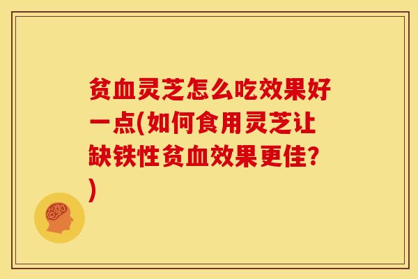 贫灵芝怎么吃效果好一点(如何食用灵芝让缺铁性贫效果更佳?) 贫灵芝怎么吃效果好一点(如何食用灵芝让缺铁性贫效果更佳?)