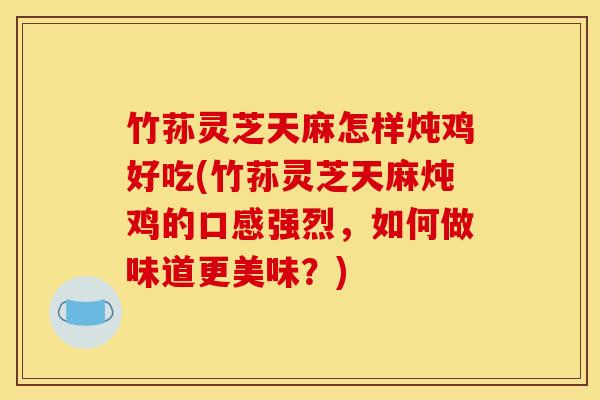 竹荪灵芝天麻怎样炖鸡好吃(竹荪灵芝天麻炖鸡的口感强烈，如何做味道更美味？)