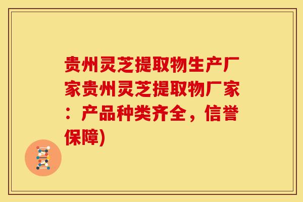贵州灵芝提取物生产厂家贵州灵芝提取物厂家:产品种类齐全,信誉保障) 贵州灵芝提取物生产厂家贵州灵芝提取物厂家:产品种类齐全,信誉保障)